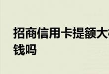 招商信用卡提额大概多久 招商信用卡提额要钱吗