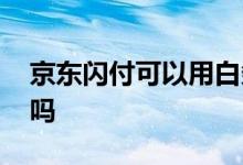 京东闪付可以用白条吗 京东闪付可以用白条吗