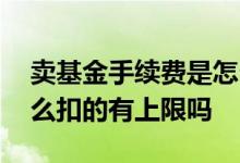 卖基金手续费是怎么扣的 卖基金手续费是怎么扣的有上限吗