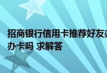 招商银行信用卡推荐好友办卡流程 招商银行信用卡可以以卡办卡吗 求解答