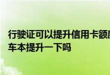 行驶证可以提升信用卡额度吗 我的信用卡额度太低我能用行车本提升一下吗