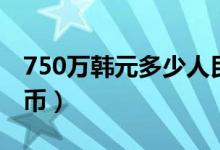 750万韩元多少人民币（190万韩元多少人民币）