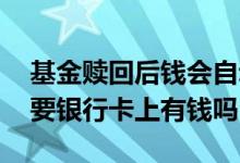 基金赎回后钱会自动到银行卡吗 基金赎回需要银行卡上有钱吗