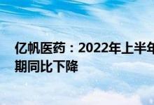 亿帆医药：2022年上半年维生素B5产品出口数量较上年同期同比下降