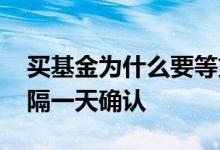 买基金为什么要等第二天确认 基金为什么要隔一天确认