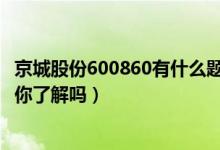 京城股份600860有什么题材（京城股份股票4月18日价多少你了解吗）