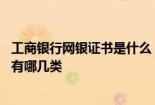 工商银行网银证书是什么 工商银行：工行企业网上银行证书有哪几类