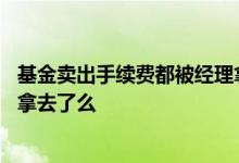 基金卖出手续费都被经理拿去了么 基金卖出手续费都被经理拿去了么