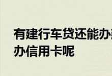 有建行车贷还能办建行信用卡 建行用车怎么办信用卡呢