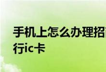 手机上怎么办理招商银行卡 怎么办理招商银行ic卡