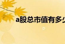 a股总市值有多少 a股总市值怎么看 