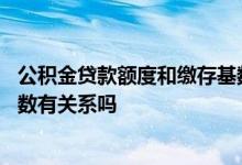 公积金贷款额度和缴存基数有关吗 公积金贷款额度和缴存基数有关系吗