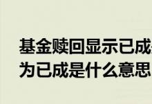 基金赎回显示已成是什么意思 购买基金状态为已成是什么意思