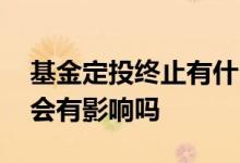 基金定投终止有什么影响 定投基金终止多次会有影响吗