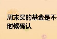 周末买的基金是不是要确认 周末买基金什么时候确认