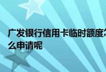 广发银行信用卡临时额度怎么查 广发银行信用卡临时额度怎么申请呢
