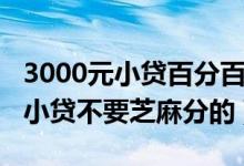 3000元小贷百分百成功不需要芝麻分（1000小贷不要芝麻分的）