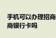 手机可以办理招商银行卡吗 手机可以办理招商银行卡吗