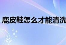 鹿皮鞋怎么才能清洗干净（鹿皮鞋怎么打理）