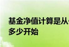 基金净值计算是从何时开始计算 基金净值从多少开始