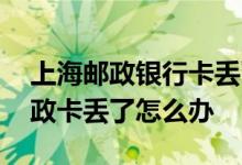 上海邮政银行卡丢了可以补办吗 上海办的邮政卡丢了怎么办