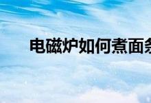 电磁炉如何煮面条（电磁炉如何挑选）