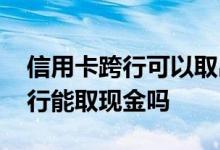 信用卡跨行可以取出现金要手续费 信用卡跨行能取现金吗