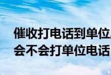 催收打电话到单位应该如何跟单位解释 催收会不会打单位电话