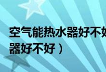 空气能热水器好不好有哪些缺点（空气能热水器好不好）