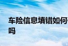 车险信息填错如何修改 车险信息填错能修改吗