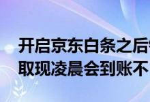 开启京东白条之后钱能不能取出来 京东白条取现凌晨会到账不