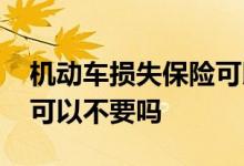 机动车损失保险可以不交吗 机动车损失保险可以不要吗