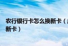 农行银行卡怎么换新卡（成都农商银行信用卡到期如何更换新卡）