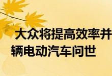  大众将提高效率并减少排放 未来十年将有70辆电动汽车问世 