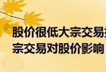 股价很低大宗交易折价说明什么 折价10%大宗交易对股价影响