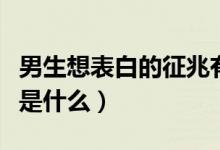 男生想表白的征兆有哪些（男生想表白的征兆是什么）