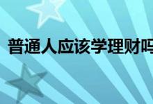 普通人应该学理财吗 一般人有必要学理财吗