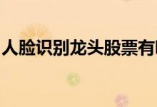 人脸识别龙头股票有哪些人脸识别概念股一览