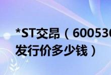 *ST交昂（600530）发行价多少（*ST交昂发行价多少钱）