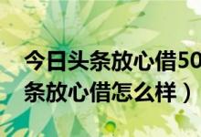 今日头条放心借5000元利息是多少（今日头条放心借怎么样）