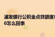 浦发银行公积金点贷额度有效期 浦发银行公积金点贷额度为0怎么回事