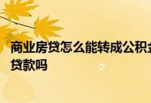 商业房贷怎么能转成公积金贷款 房贷商业贷款能转成公积金贷款吗