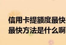 信用卡提额度最快方法是什么 信用卡提额度最快方法是什么啊