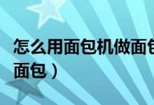 怎么用面包机做面包不烤焦（怎么用面包机做面包）