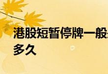 港股短暂停牌一般是多久 港股短暂停牌一般多久