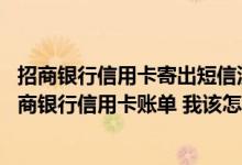 招商银行信用卡寄出短信没有收到 若没有收到定期寄送的招商银行信用卡账单 我该怎么办