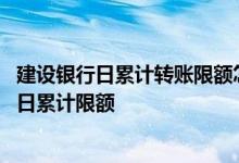 建设银行日累计转账限额怎么更改 建设银行：什么是全渠道日累计限额