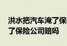 洪水把汽车淹了保险公司要赔吗 洪水把车淹了保险公司赔吗
