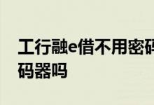 工行融e借不用密码器 工行融e借一定要用密码器吗