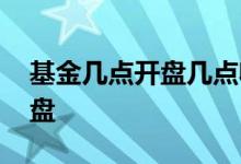 基金几点开盘几点收盘 基金几点开盘几点收盘